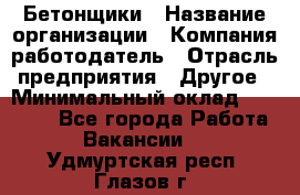 Бетонщики › Название организации ­ Компания-работодатель › Отрасль предприятия ­ Другое › Минимальный оклад ­ 40 000 - Все города Работа » Вакансии   . Удмуртская респ.,Глазов г.